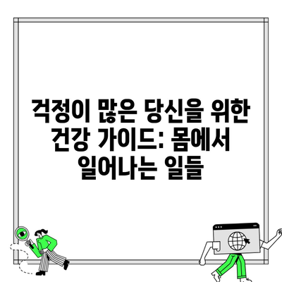 걱정이 많은 당신을 위한 건강 가이드: 몸에서 일어나는 일들