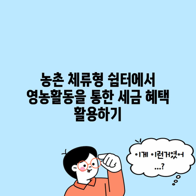 농촌 체류형 쉼터에서 영농활동을 통한 세금 혜택 활용하기