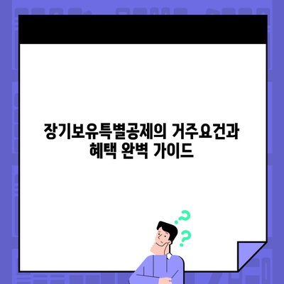 장기보유특별공제의 거주요건과 혜택 완벽 가이드