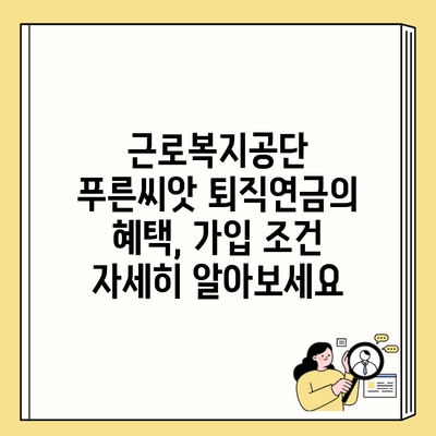 근로복지공단 푸른씨앗 퇴직연금의 혜택, 가입 조건 자세히 알아보세요