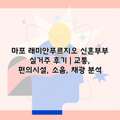 마포 래미안푸르지오 신혼부부 실거주 후기 | 교통, 편의시설, 소음, 채광 분석