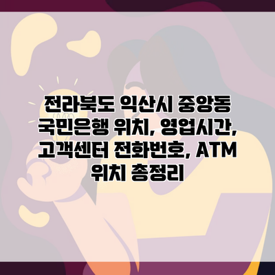 전라북도 익산시 중앙동 국민은행 위치, 영업시간, 고객센터 전화번호, ATM 위치 총정리