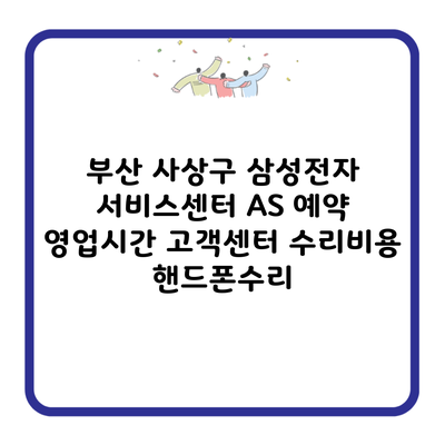 부산 사상구 삼성전자 서비스센터 AS 예약 영업시간 고객센터 수리비용 핸드폰수리