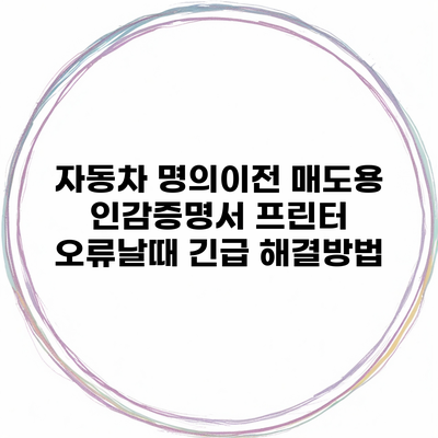 자동차 명의이전 매도용 인감증명서 프린터 오류날때 긴급 해결방법