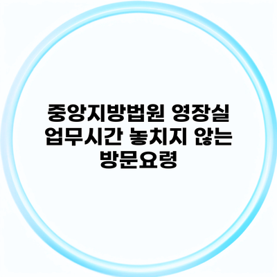 중앙지방법원 영장실 업무시간 놓치지 않는 방문요령