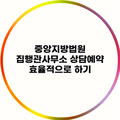 중앙지방법원 집행관사무소 상담예약 효율적으로 하기