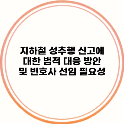 지하철 성추행 신고에 대한 법적 대응 방안 및 변호사 선임 필요성