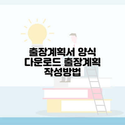 출장계획서 양식 다운로드 출장계획 작성방법