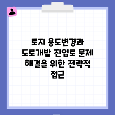 토지 용도변경과 도로개발 진입로 문제 해결을 위한 전략적 접근