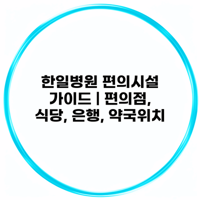 한일병원 편의시설 가이드 | 편의점, 식당, 은행, 약국위치