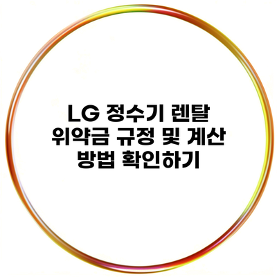 LG 정수기 렌탈 위약금 규정 및 계산 방법 확인하기