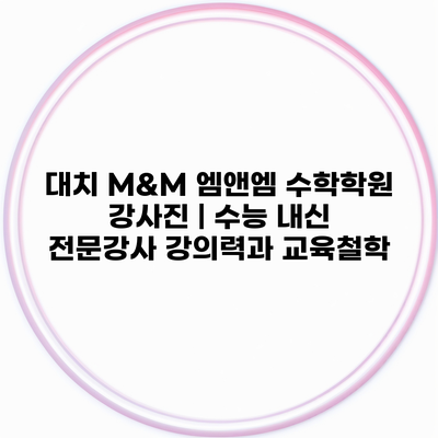 대치 M&M 엠앤엠 수학학원 강사진 | 수능 내신 전문강사 강의력과 교육철학