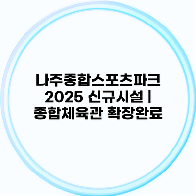 나주종합스포츠파크 2025 신규시설 | 종합체육관 확장완료