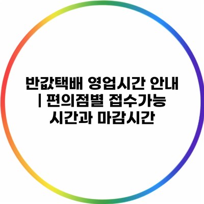 반값택배 영업시간 안내 | 편의점별 접수가능 시간과 마감시간