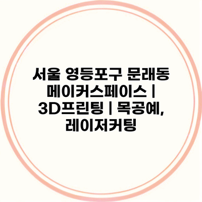서울 영등포구 문래동 메이커스페이스 | 3D프린팅 | 목공예, 레이저커팅