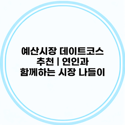 예산시장 데이트코스 추천 | 연인과 함께하는 시장 나들이