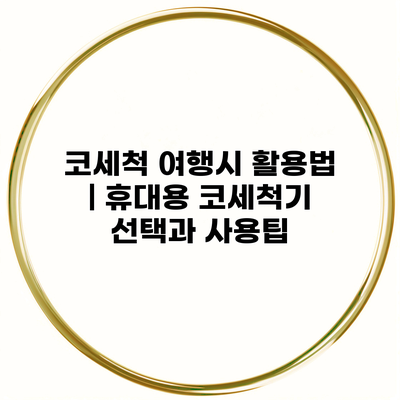 코세척 여행시 활용법 | 휴대용 코세척기 선택과 사용팁