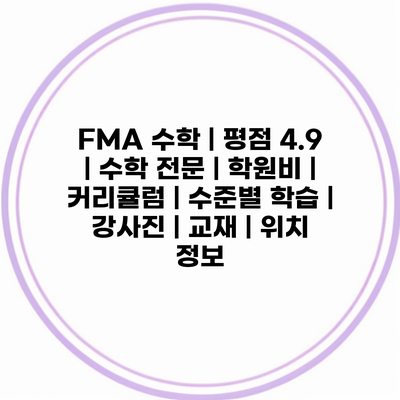 FMA 수학 | 평점 4.9 | 수학 전문 | 학원비 | 커리큘럼 | 수준별 학습 | 강사진 | 교재 | 위치 정보