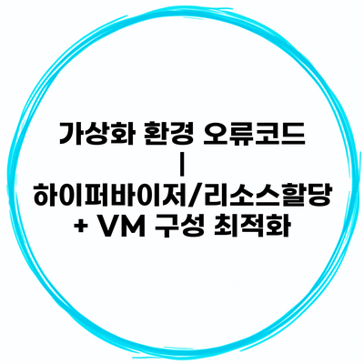 가상화 환경 오류코드 | 하이퍼바이저/리소스할당 + VM 구성 최적화