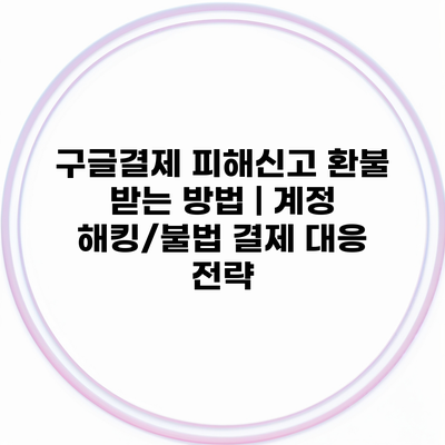 구글결제 피해신고 환불 받는 방법 | 계정 해킹/불법 결제 대응 전략