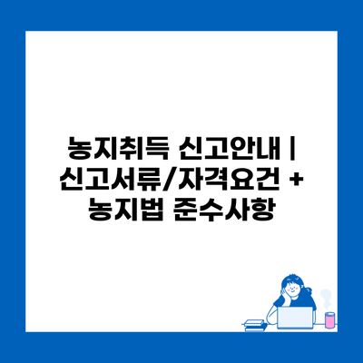 농지취득 신고안내 | 신고서류/자격요건 + 농지법 준수사항