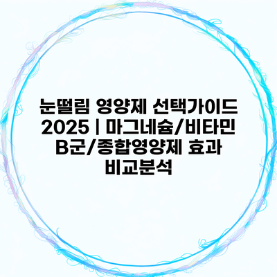 눈떨림 영양제 선택가이드 2025 | 마그네슘/비타민B군/종합영양제 효과 비교분석