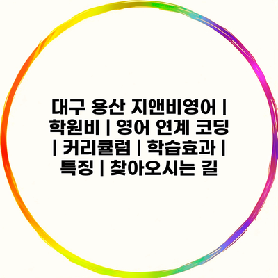 대구 용산 지앤비영어 | 학원비 | 영어 연계 코딩 | 커리큘럼 | 학습효과 | 특징 | 찾아오시는 길