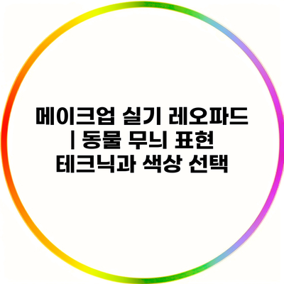 메이크업 실기 레오파드 | 동물 무늬 표현 테크닉과 색상 선택