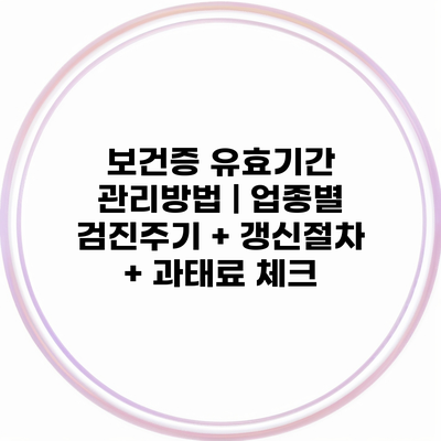 보건증 유효기간 관리방법 | 업종별 검진주기 + 갱신절차 + 과태료 체크