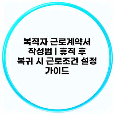 복직자 근로계약서 작성법 | 휴직 후 복귀 시 근로조건 설정 가이드
