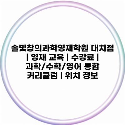 솔빛창의과학영재학원 대치점 | 영재 교육 | 수강료 | 과학/수학/영어 통합 커리큘럼 | 위치 정보