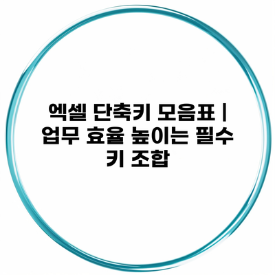 엑셀 단축키 모음표 | 업무 효율 높이는 필수 키 조합