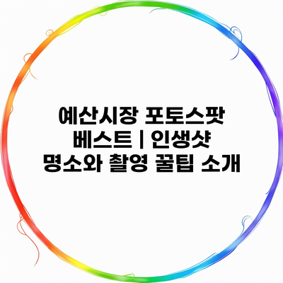 예산시장 포토스팟 베스트 | 인생샷 명소와 촬영 꿀팁 소개