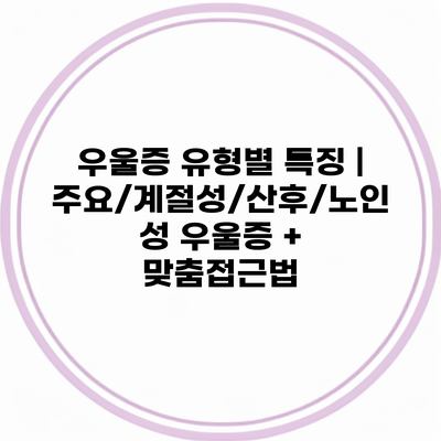 우울증 유형별 특징 | 주요/계절성/산후/노인성 우울증 + 맞춤접근법