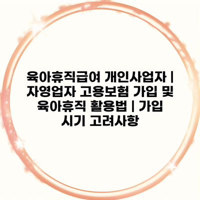 육아휴직급여 개인사업자 | 자영업자 고용보험 가입 및 육아휴직 활용법 | 가입 시기 고려사항