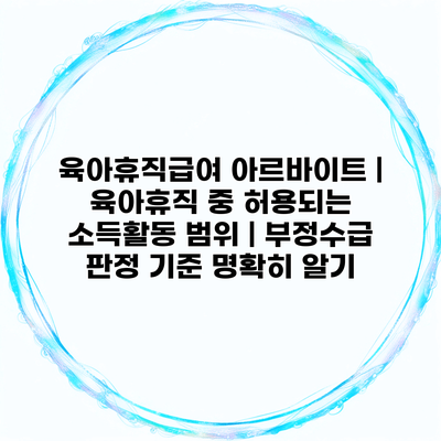 육아휴직급여 아르바이트 | 육아휴직 중 허용되는 소득활동 범위 | 부정수급 판정 기준 명확히 알기