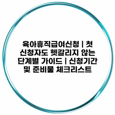 육아휴직급여신청 | 첫 신청자도 헷갈리지 않는 단계별 가이드 | 신청기간 및 준비물 체크리스트