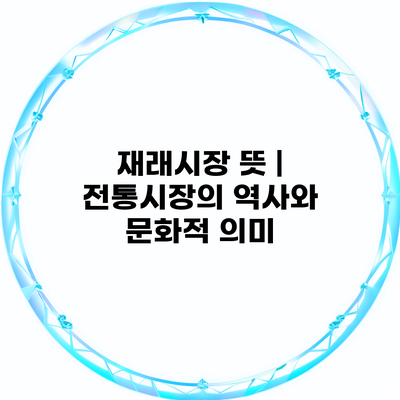 재래시장 뜻 | 전통시장의 역사와 문화적 의미