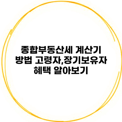 종합부동산세 계산기 방법 고령자,장기보유자 혜택 알아보기
