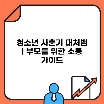 청소년 사춘기 대처법 | 부모를 위한 소통 가이드