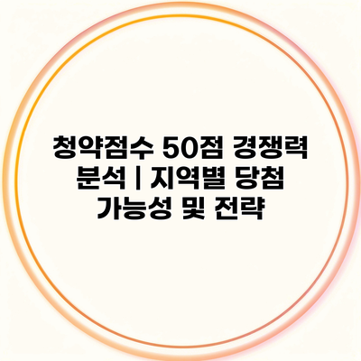 청약점수 50점 경쟁력 분석 | 지역별 당첨 가능성 및 전략