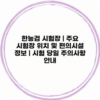 한능검 시험장 | 주요 시험장 위치 및 편의시설 정보 | 시험 당일 주의사항 안내