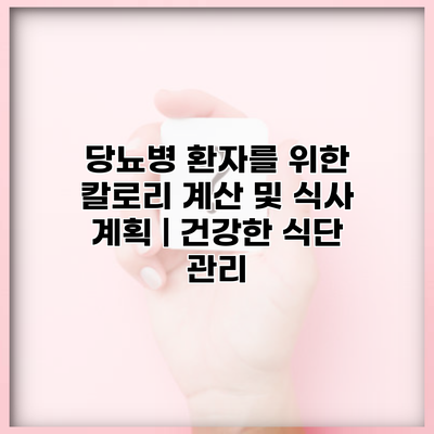당뇨병 환자를 위한 칼로리 계산 및 식사 계획 | 건강한 식단 관리