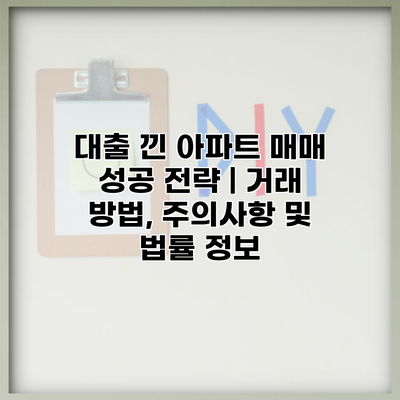 대출 낀 아파트 매매 성공 전략 | 거래 방법, 주의사항 및 법률 정보