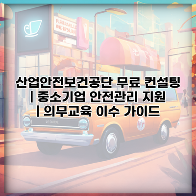 산업안전보건공단 무료 컨설팅 | 중소기업 안전관리 지원 | 의무교육 이수 가이드