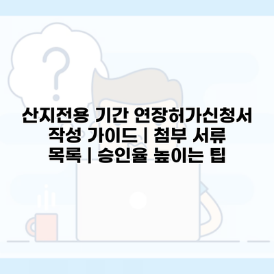 산지전용 기간 연장허가신청서 작성 가이드 | 첨부 서류 목록 | 승인율 높이는 팁