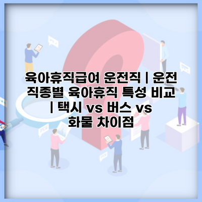 육아휴직급여 운전직 | 운전 직종별 육아휴직 특성 비교 | 택시 vs 버스 vs 화물 차이점