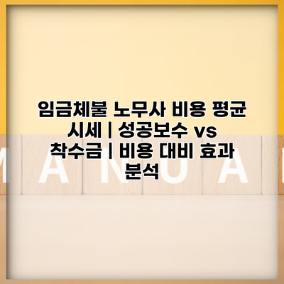 임금체불 노무사 비용 평균 시세 | 성공보수 vs 착수금 | 비용 대비 효과 분석