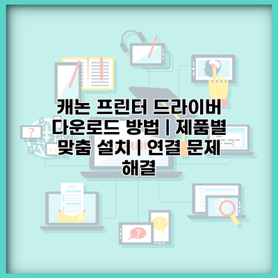 캐논 프린터 드라이버 다운로드 방법 | 제품별 맞춤 설치 | 연결 문제 해결