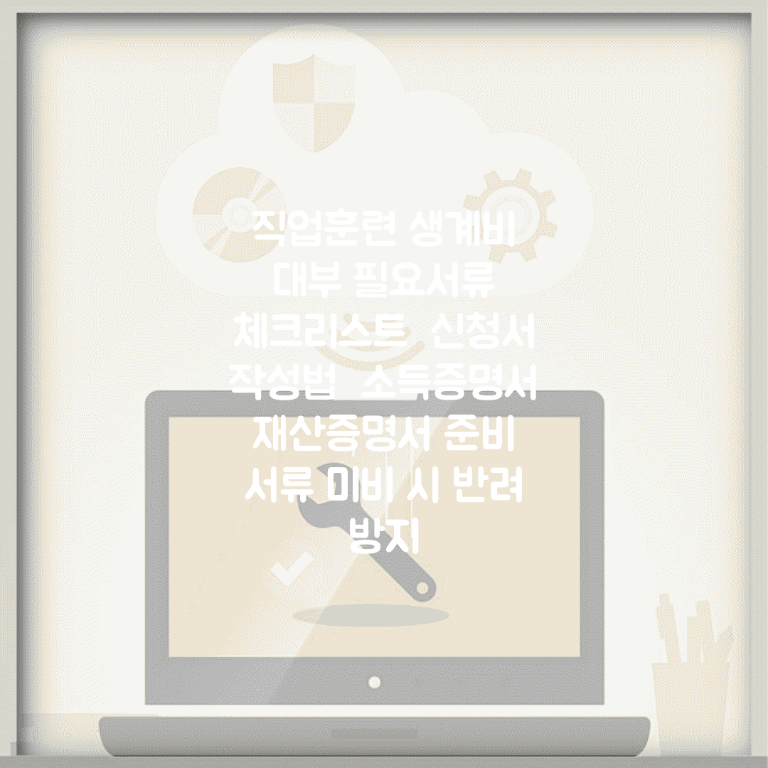 직업훈련 생계비 대부 필요서류 체크리스트 | 신청서 작성법 | 소득증명서 재산증명서 준비 | 서류 미비 시 반려 방지